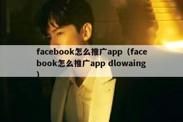 facebook怎么推广app（facebook怎么推广app dlowaing） 第1张