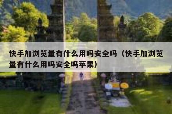 快手加浏览量有什么用吗安全吗（快手加浏览量有什么用吗安全吗苹果） 第1张