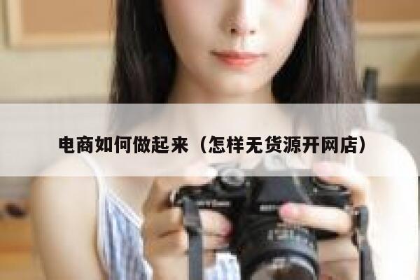 电商如何做起来（怎样无货源开网店） 第1张