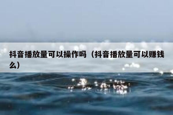 抖音播放量可以操作吗（抖音播放量可以赚钱么） 第1张