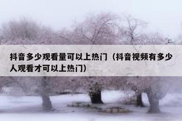 抖音多少观看量可以上热门（抖音视频有多少人观看才可以上热门） 第1张
