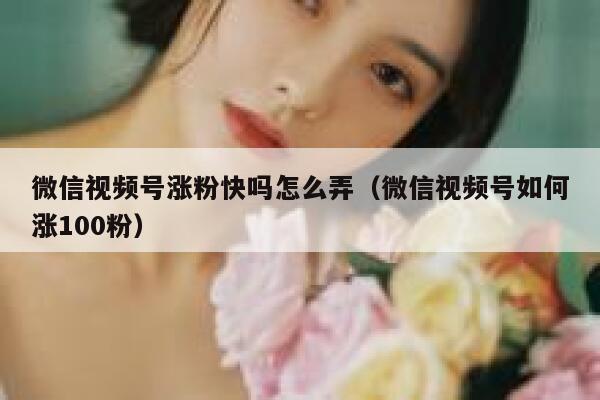 微信视频号涨粉快吗怎么弄（微信视频号如何涨100粉） 第1张