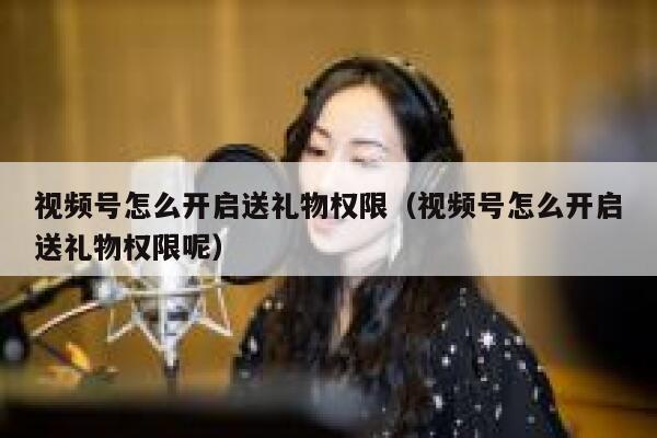 视频号怎么开启送礼物权限（视频号怎么开启送礼物权限呢） 第1张