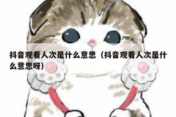 抖音观看人次是什么意思（抖音观看人次是什么意思呀） 第1张