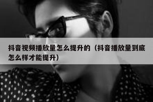 抖音视频播放量怎么提升的（抖音播放量到底怎么样才能提升） 第1张