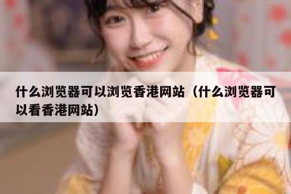 什么浏览器可以浏览香港网站（什么浏览器可以看香港网站） 第1张