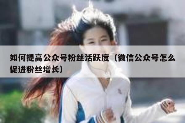 如何提高公众号粉丝活跃度（微信公众号怎么促进粉丝增长） 第1张