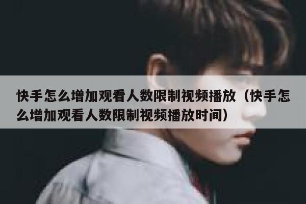 快手怎么增加观看人数限制视频播放（快手怎么增加观看人数限制视频播放时间） 第1张
