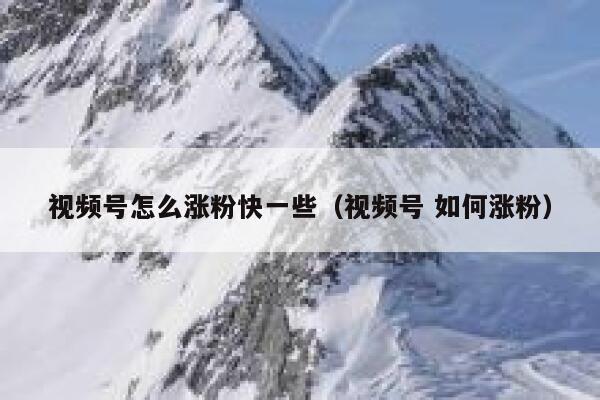 视频号怎么涨粉快一些（视频号 如何涨粉） 第1张