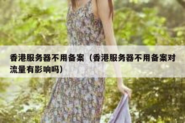 香港服务器不用备案（香港服务器不用备案对流量有影响吗） 第1张