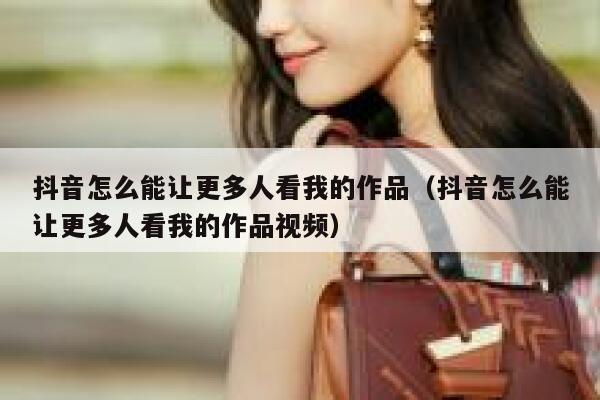 抖音怎么能让更多人看我的作品（抖音怎么能让更多人看我的作品视频） 第1张