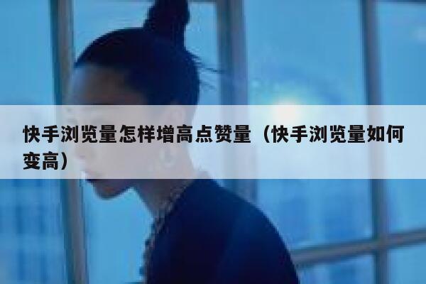 快手浏览量怎样增高点赞量（快手浏览量如何变高） 第1张