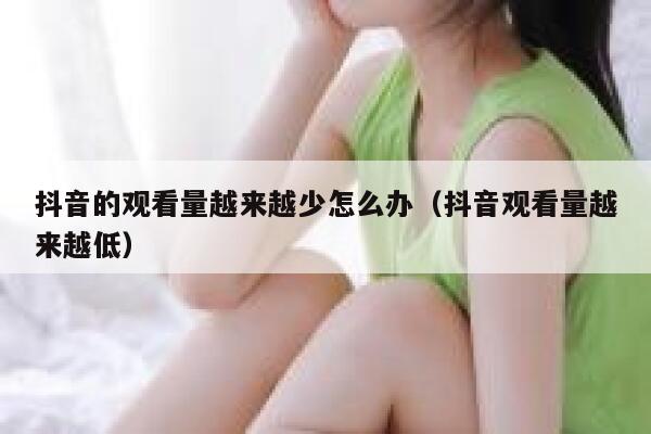 抖音的观看量越来越少怎么办（抖音观看量越来越低） 第1张