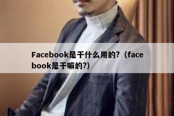 Facebook是干什么用的?（facebook是干嘛的?） 第1张