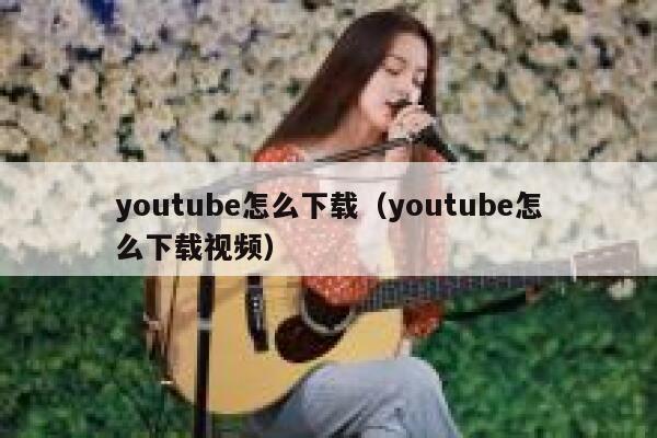 youtube怎么下载（youtube怎么下载视频） 第1张
