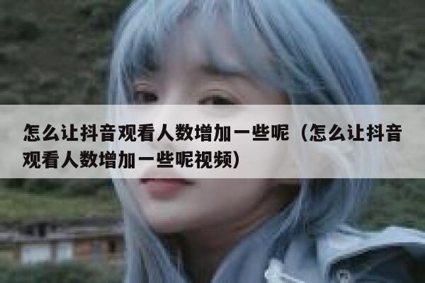 怎么让抖音观看人数增加一些呢（怎么让抖音观看人数增加一些呢视频） 第1张