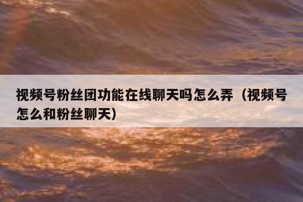 视频号粉丝团功能在线聊天吗怎么弄（视频号怎么和粉丝聊天） 第1张