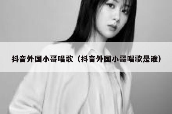 抖音外国小哥唱歌（抖音外国小哥唱歌是谁） 第1张