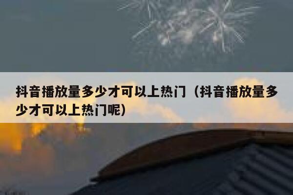 抖音播放量多少才可以上热门（抖音播放量多少才可以上热门呢） 第1张