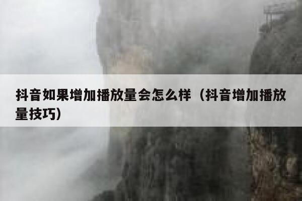 抖音如果增加播放量会怎么样（抖音增加播放量技巧） 第1张