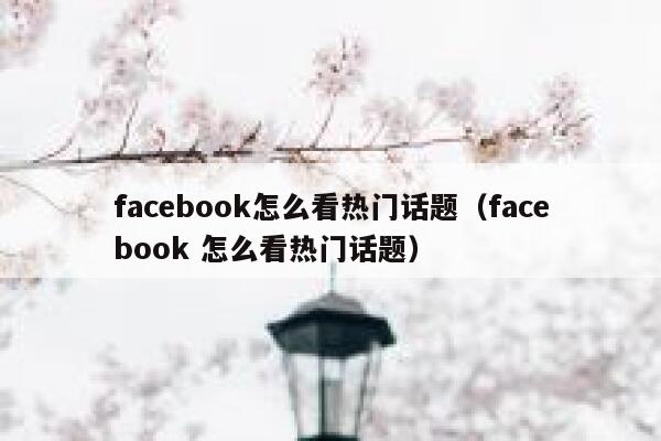 facebook怎么看热门话题（facebook 怎么看热门话题） 第1张