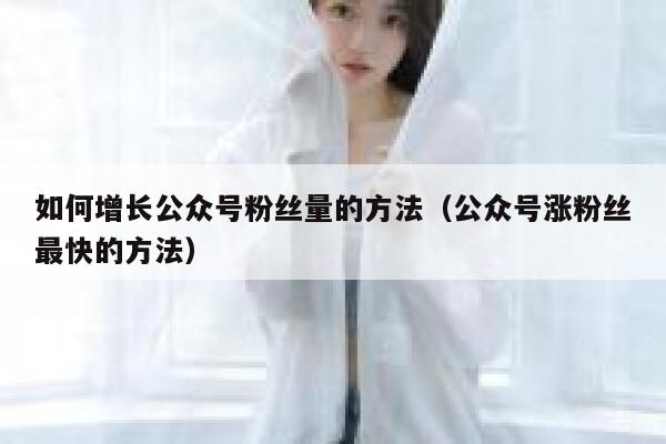 如何增长公众号粉丝量的方法（公众号涨粉丝最快的方法） 第1张
