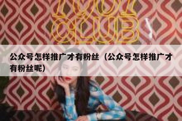 公众号怎样推广才有粉丝（公众号怎样推广才有粉丝呢） 第1张