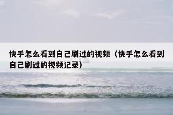 快手怎么看到自己刷过的视频（快手怎么看到自己刷过的视频记录） 第1张