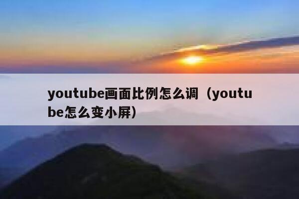 youtube画面比例怎么调（youtube怎么变小屏） 第1张