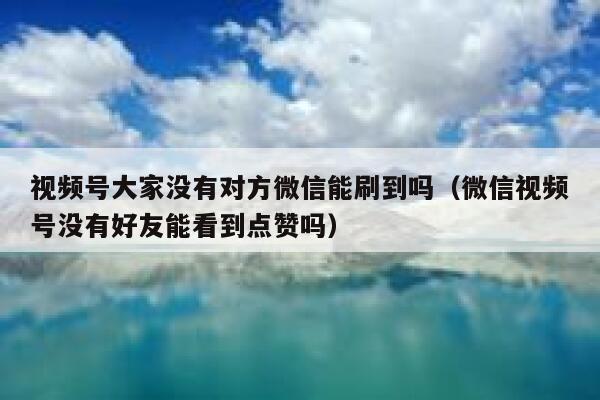 视频号大家没有对方微信能刷到吗（微信视频号没有好友能看到点赞吗） 第1张
