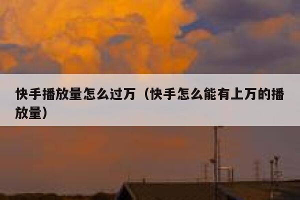 快手播放量怎么过万（快手怎么能有上万的播放量） 第1张