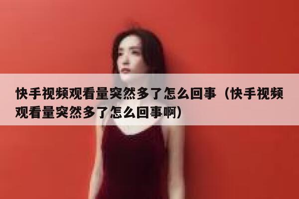 快手视频观看量突然多了怎么回事（快手视频观看量突然多了怎么回事啊） 第1张