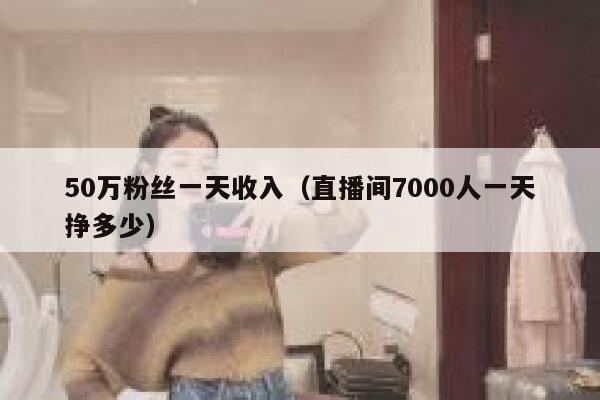 50万粉丝一天收入（直播间7000人一天挣多少） 第1张