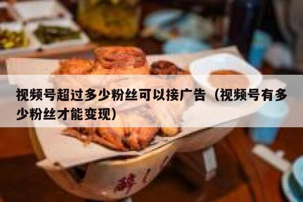 视频号超过多少粉丝可以接广告（视频号有多少粉丝才能变现） 第1张