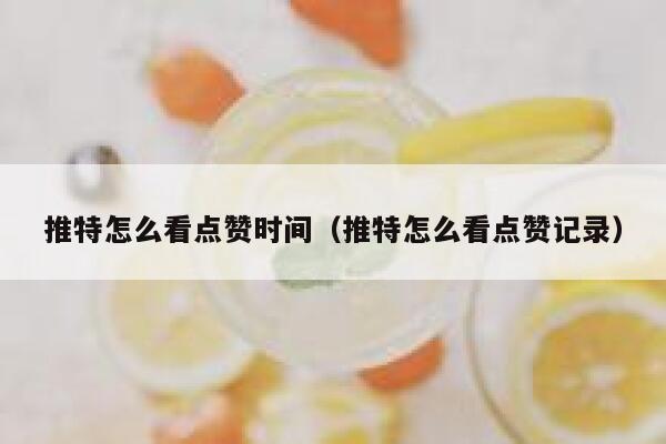 推特怎么看点赞时间（推特怎么看点赞记录） 第1张