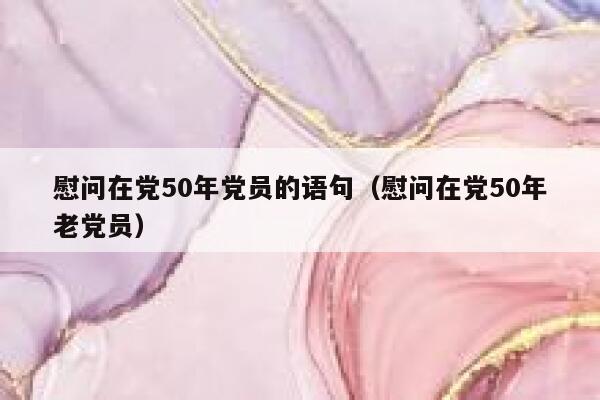 慰问在党50年党员的语句（慰问在党50年老党员） 第1张