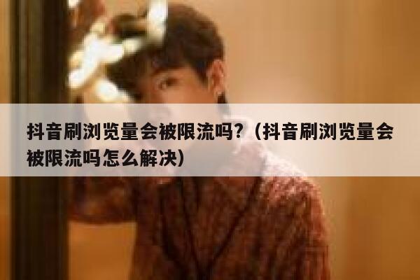 抖音刷浏览量会被限流吗?（抖音刷浏览量会被限流吗怎么解决） 第1张