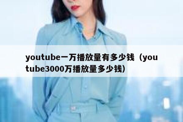 youtube一万播放量有多少钱（youtube3000万播放量多少钱） 第1张