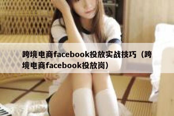 跨境电商facebook投放实战技巧（跨境电商facebook投放岗） 第1张