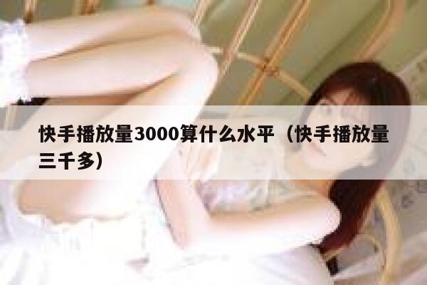 快手播放量3000算什么水平（快手播放量三千多） 第1张