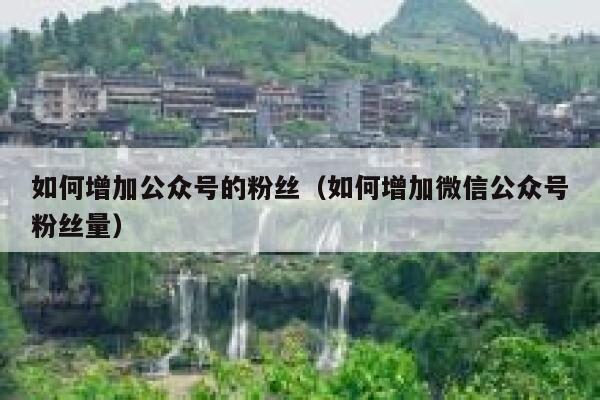 如何增加公众号的粉丝（如何增加微信公众号粉丝量） 第1张