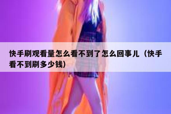 快手刷观看量怎么看不到了怎么回事儿（快手看不到刷多少钱） 第1张