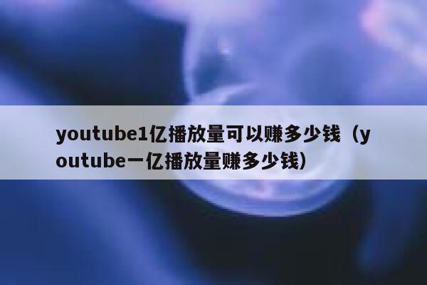 youtube1亿播放量可以赚多少钱（youtube一亿播放量赚多少钱） 第1张