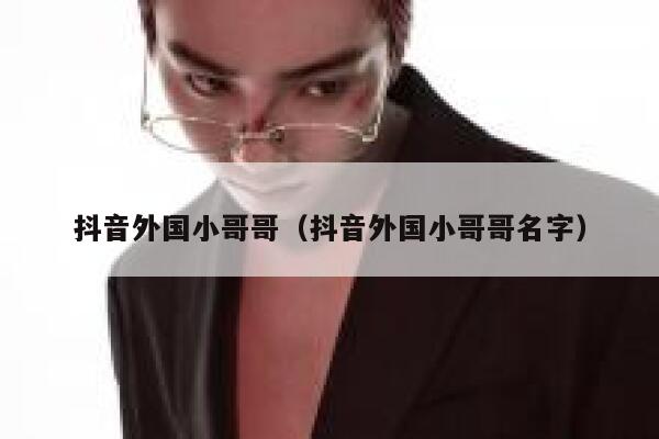 抖音外国小哥哥（抖音外国小哥哥名字） 第1张
