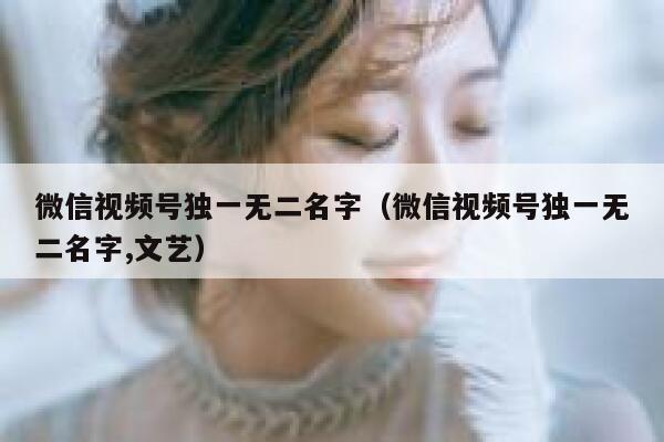 微信视频号独一无二名字（微信视频号独一无二名字,文艺） 第1张