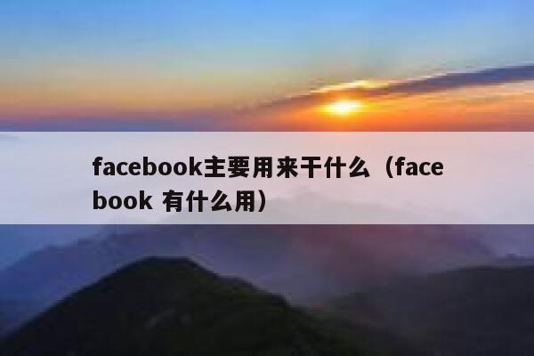 facebook主要用来干什么（facebook 有什么用） 第1张