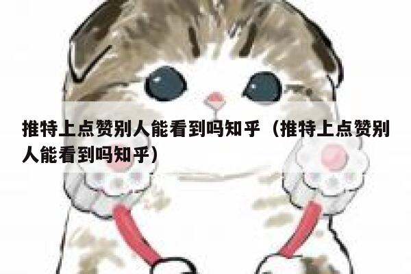 推特上点赞别人能看到吗知乎（推特上点赞别人能看到吗知乎） 第1张