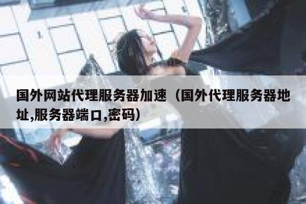 国外网站代理服务器加速（国外代理服务器地址,服务器端口,密码） 第1张