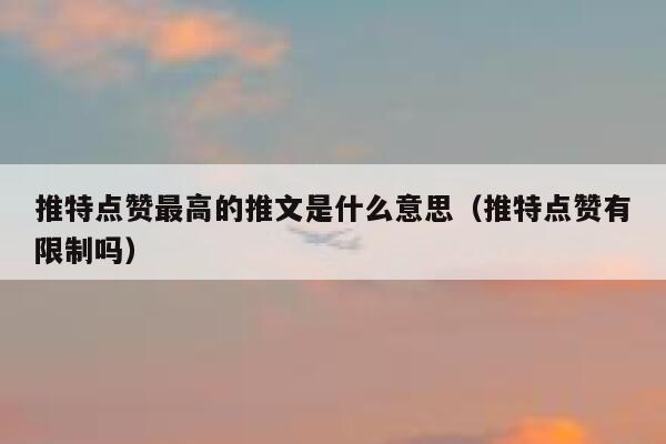 推特点赞最高的推文是什么意思（推特点赞有限制吗） 第1张