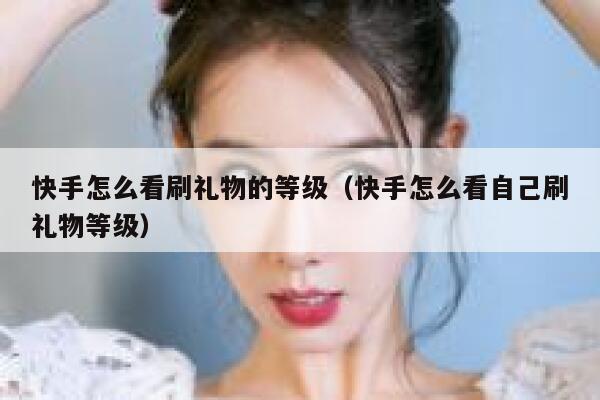 快手怎么看刷礼物的等级（快手怎么看自己刷礼物等级） 第1张